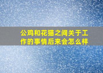 公鸡和花猫之间关于工作的事情后来会怎么样