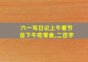 六一写日记上午看节目下午吃零食,二百字