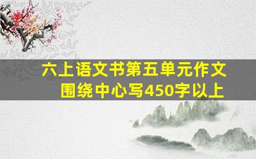 六上语文书第五单元作文围绕中心写450字以上