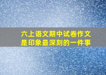 六上语文期中试卷作文是印象最深刻的一件事