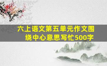 六上语文第五单元作文围绕中心意思写忙500字