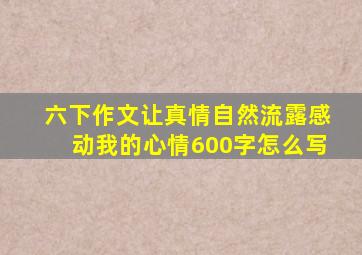 六下作文让真情自然流露感动我的心情600字怎么写