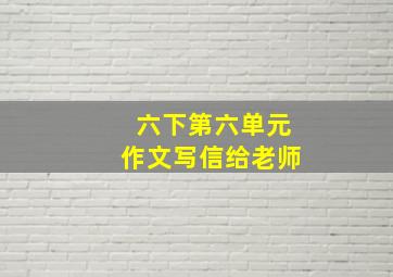 六下第六单元作文写信给老师