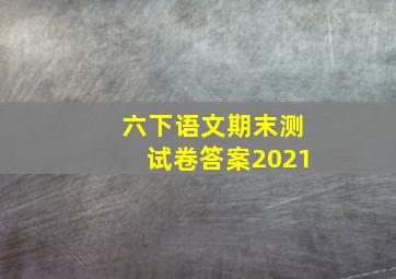 六下语文期末测试卷答案2021