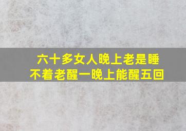 六十多女人晚上老是睡不着老醒一晚上能醒五回