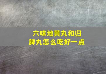 六味地黄丸和归脾丸怎么吃好一点