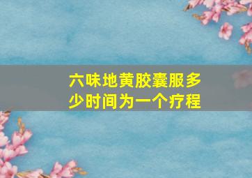 六味地黄胶囊服多少时间为一个疗程