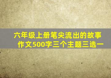 六年级上册笔尖流出的故事作文500字三个主题三选一