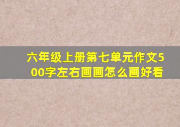 六年级上册第七单元作文500字左右画画怎么画好看