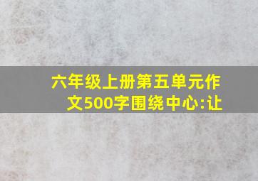 六年级上册第五单元作文500字围绕中心:让