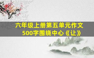 六年级上册第五单元作文500字围绕中心《让》