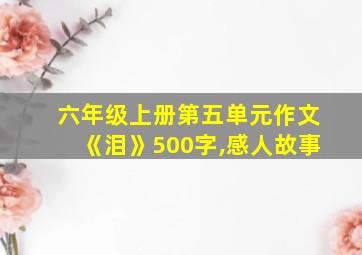 六年级上册第五单元作文《泪》500字,感人故事