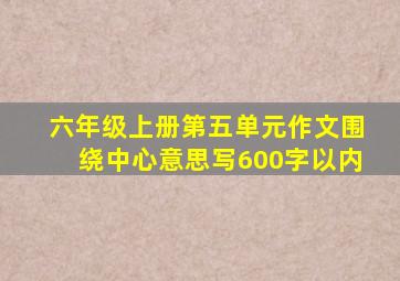 六年级上册第五单元作文围绕中心意思写600字以内