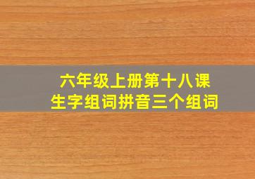 六年级上册第十八课生字组词拼音三个组词