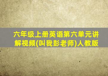 六年级上册英语第六单元讲解视频(叫我彭老师)人教版