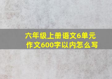 六年级上册语文6单元作文600字以内怎么写