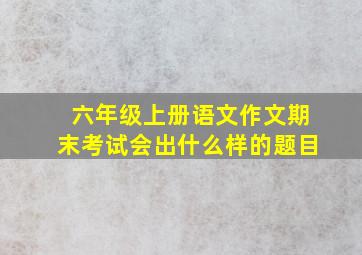 六年级上册语文作文期末考试会出什么样的题目