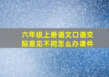 六年级上册语文口语交际意见不同怎么办课件