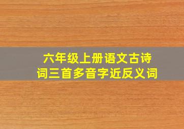 六年级上册语文古诗词三首多音字近反义词