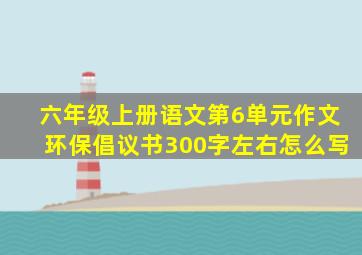 六年级上册语文第6单元作文环保倡议书300字左右怎么写