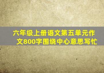 六年级上册语文第五单元作文800字围绕中心意思写忙