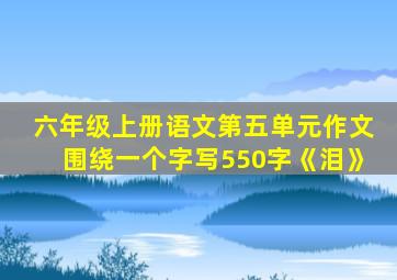 六年级上册语文第五单元作文围绕一个字写550字《泪》