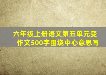 六年级上册语文第五单元变作文500字围绕中心意思写