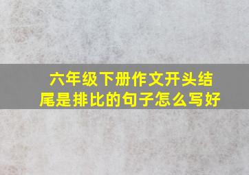 六年级下册作文开头结尾是排比的句子怎么写好