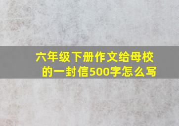 六年级下册作文给母校的一封信500字怎么写