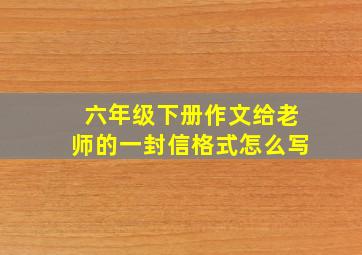 六年级下册作文给老师的一封信格式怎么写