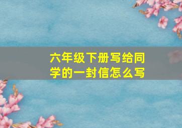 六年级下册写给同学的一封信怎么写