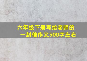 六年级下册写给老师的一封信作文500字左右