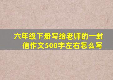 六年级下册写给老师的一封信作文500字左右怎么写