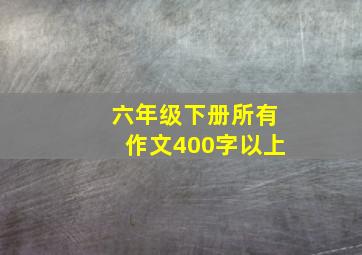 六年级下册所有作文400字以上