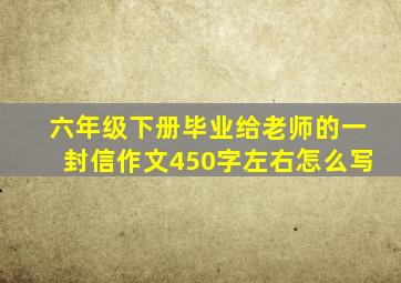 六年级下册毕业给老师的一封信作文450字左右怎么写