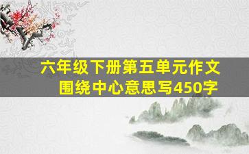 六年级下册第五单元作文围绕中心意思写450字