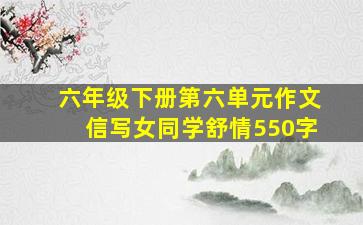 六年级下册第六单元作文信写女同学舒情550字