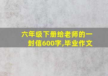 六年级下册给老师的一封信600字,毕业作文