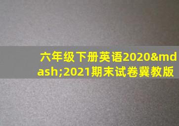 六年级下册英语2020—2021期末试卷冀教版