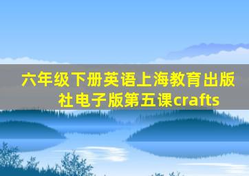 六年级下册英语上海教育出版社电子版第五课crafts