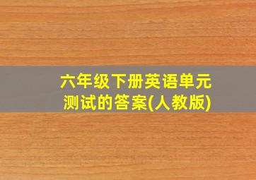 六年级下册英语单元测试的答案(人教版)