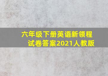 六年级下册英语新领程试卷答案2021人教版