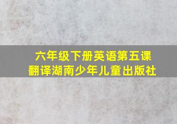 六年级下册英语第五课翻译湖南少年儿童出版社