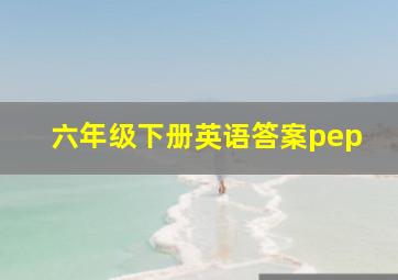 六年级下册英语答案pep