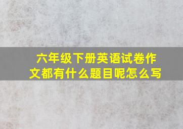 六年级下册英语试卷作文都有什么题目呢怎么写