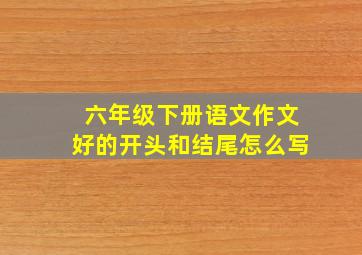 六年级下册语文作文好的开头和结尾怎么写