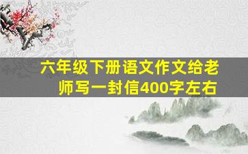 六年级下册语文作文给老师写一封信400字左右