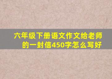 六年级下册语文作文给老师的一封信450字怎么写好