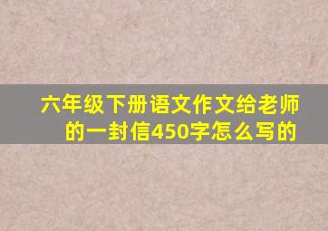 六年级下册语文作文给老师的一封信450字怎么写的