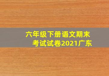 六年级下册语文期末考试试卷2021广东